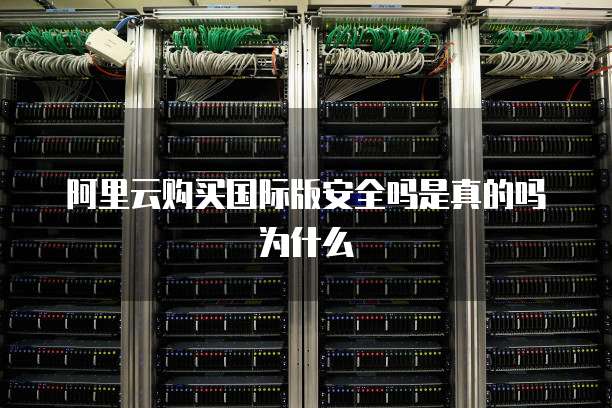 阿里云购买国际版安全吗是真的吗为什么