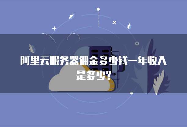 阿里云服务器佣金多少钱一年收入是多少?