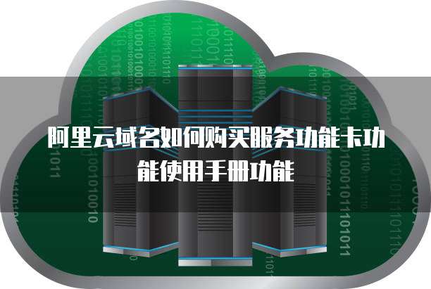 阿里云域名如何购买服务功能卡功能使用手册功能