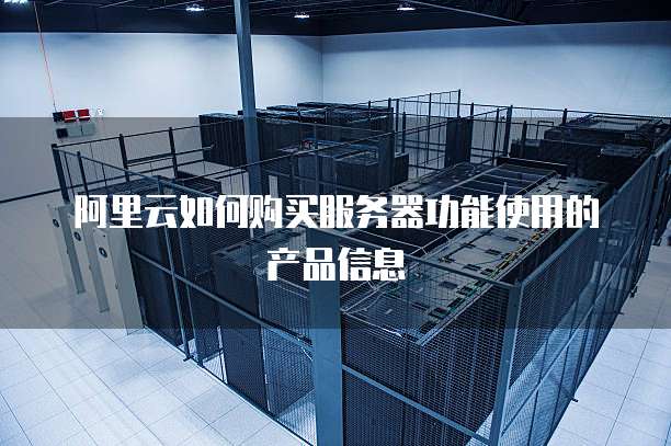 阿里云如何购买服务器功能使用的产品信息
