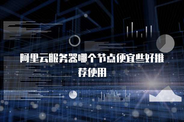 阿里云服务器哪个节点便宜些好推荐使用