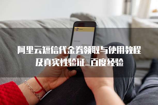 阿里云短信代金券领取与使用教程及真实性验证_百度经验