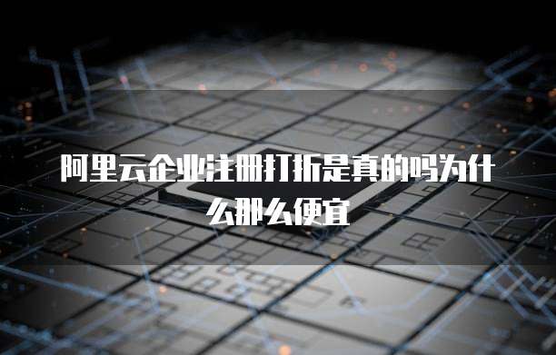 阿里云企业注册打折是真的吗为什么那么便宜
