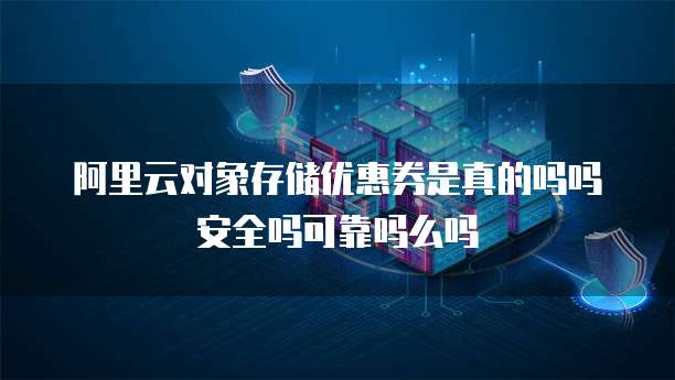 阿里云对象存储优惠券是真的吗吗安全吗可靠吗么吗