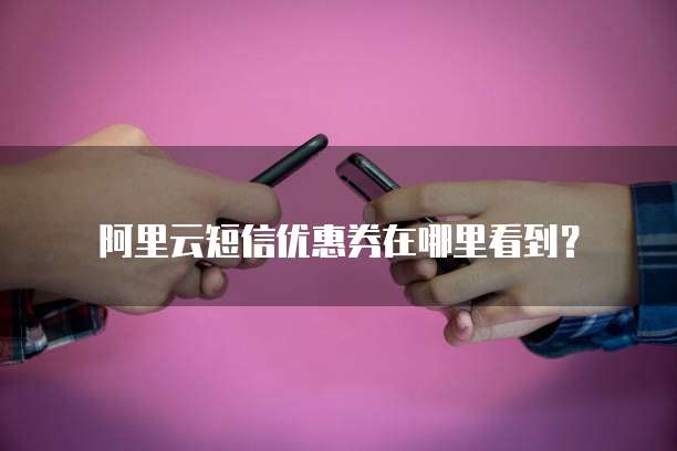阿里云短信优惠券在哪里看到?