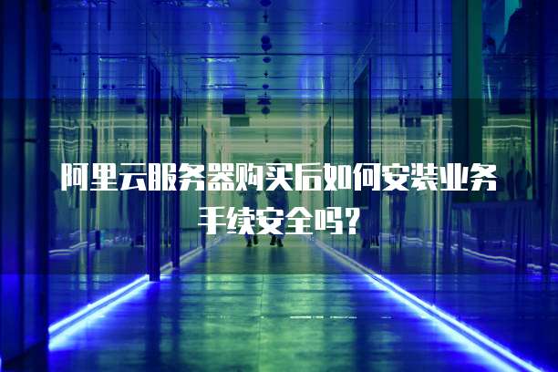 阿里云服务器购买后如何安装业务手续安全吗?