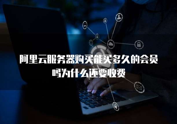 阿里云服务器购买能买多久的会员吗为什么还要收费