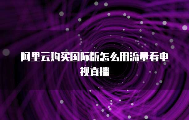 阿里云购买国际版怎么用流量看电视直播