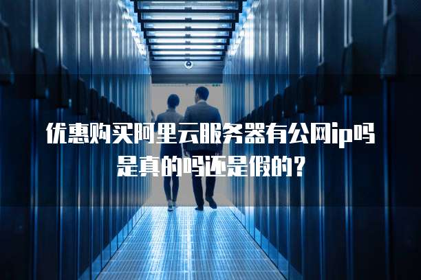优惠购买阿里云服务器有公网ip吗是真的吗还是假的?