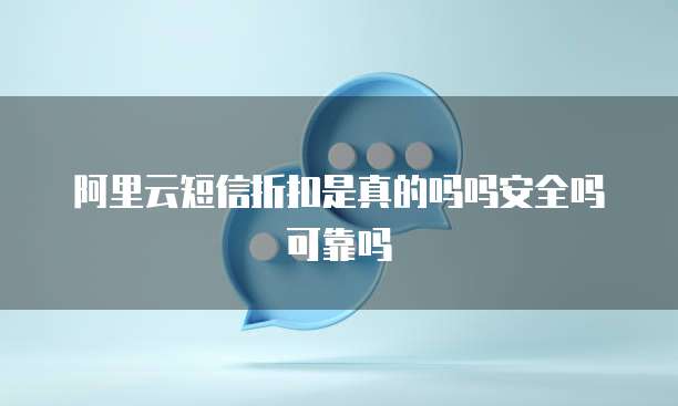 阿里云短信折扣是真的吗吗安全吗可靠吗