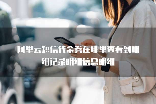 阿里云短信代金券在哪里查看到明细记录明细信息明细