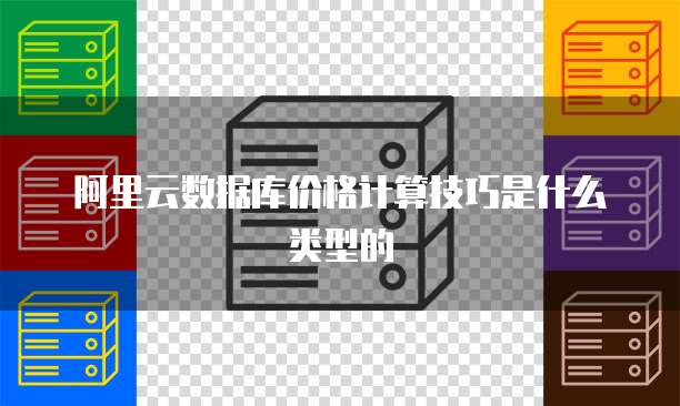 阿里云数据库价格计算技巧是什么类型的