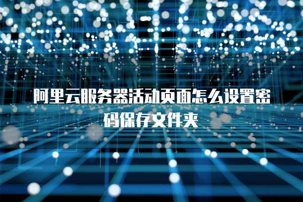 阿里云服务器活动页面怎么设置密码保存文件夹