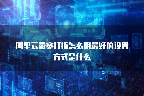 阿里云带宽打折怎么用最好的设置方式是什么