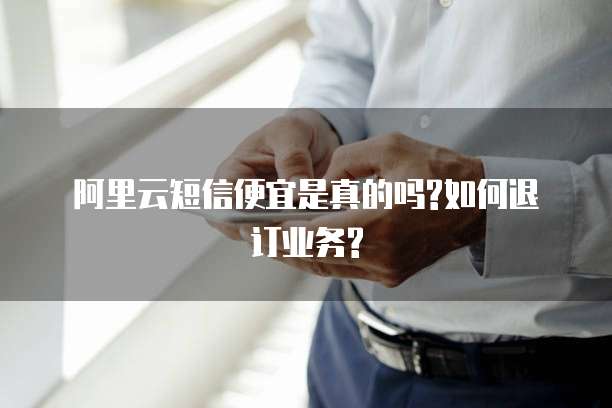 阿里云短信便宜是真的吗?如何退订业务?