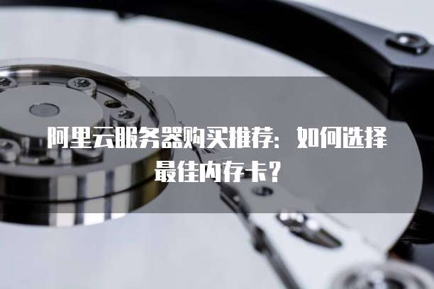 阿里云服务器购买推荐:如何选择最佳内存卡?