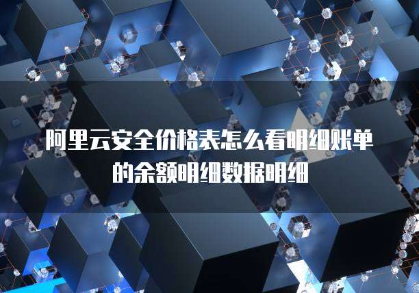 阿里云安全价格表怎么看明细账单的余额明细数据明细