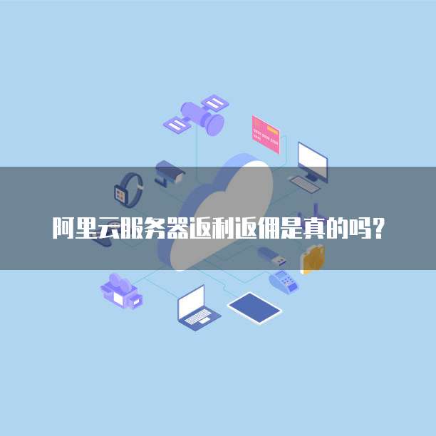 阿里云服务器返利返佣是真的吗?