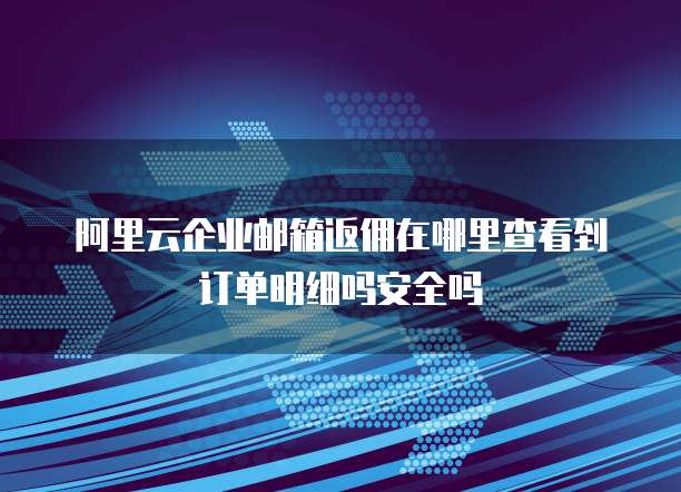 阿里云企业邮箱返佣在哪里查看到订单明细吗安全吗