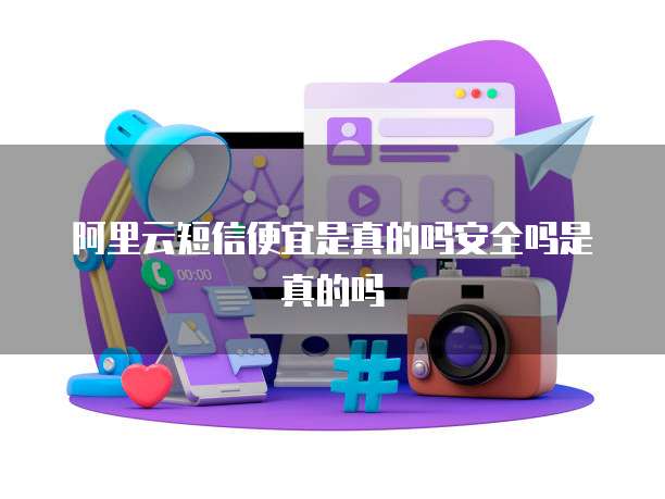 阿里云短信便宜是真的吗安全吗是真的吗