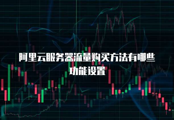 阿里云服务器流量购买方法有哪些功能设置