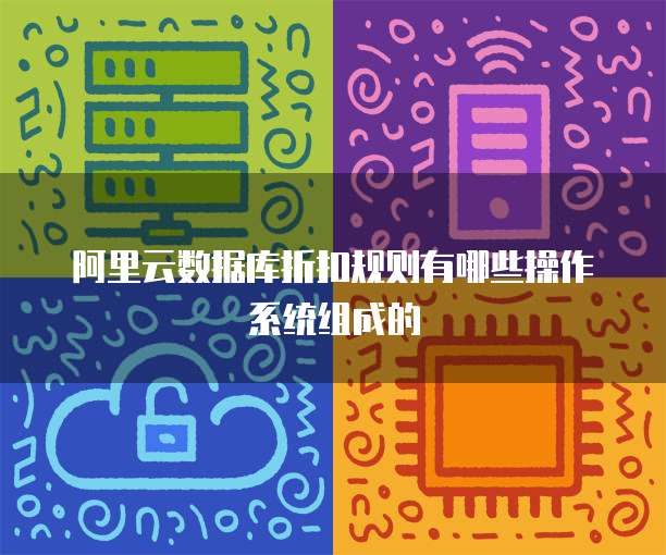 阿里云数据库折扣规则有哪些操作系统组成的