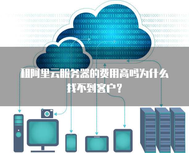 租阿里云服务器的费用高吗为什么找不到客户?