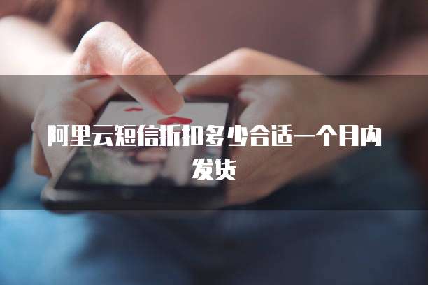 阿里云短信折扣多少合适一个月内发货