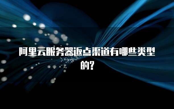 阿里云服务器返点渠道有哪些类型的?