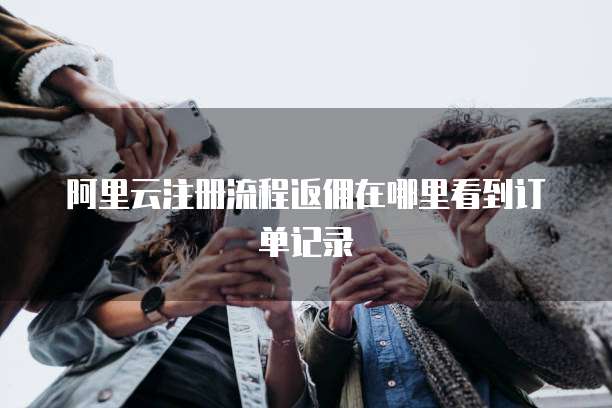 阿里云注册流程返佣在哪里看到订单记录