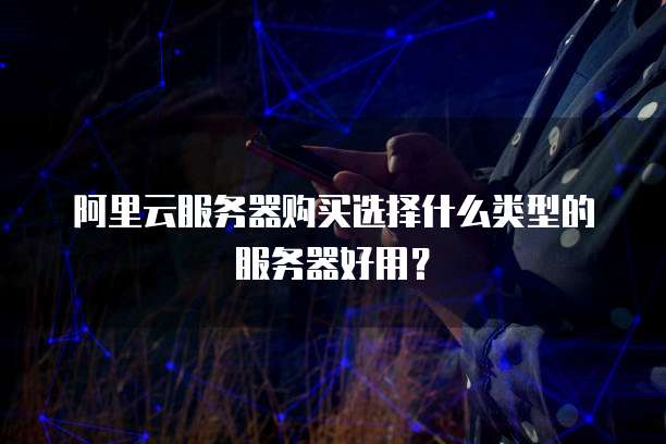 阿里云服务器购买选择什么类型的服务器好用?