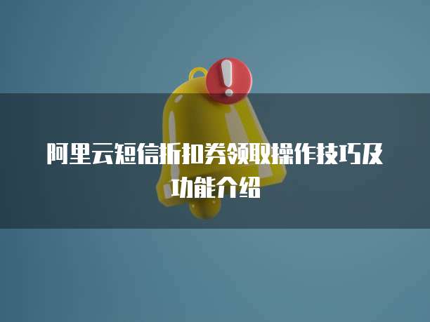 阿里云短信折扣券领取操作技巧及功能介绍