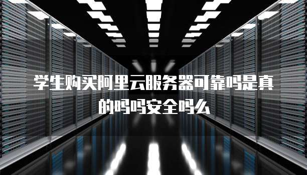 学生购买阿里云服务器可靠吗是真的吗吗安全吗么