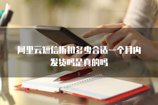 阿里云短信折扣多少合适一个月内发货吗是真的吗