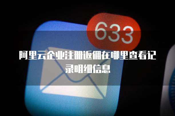 阿里云企业注册返佣在哪里查看记录明细信息