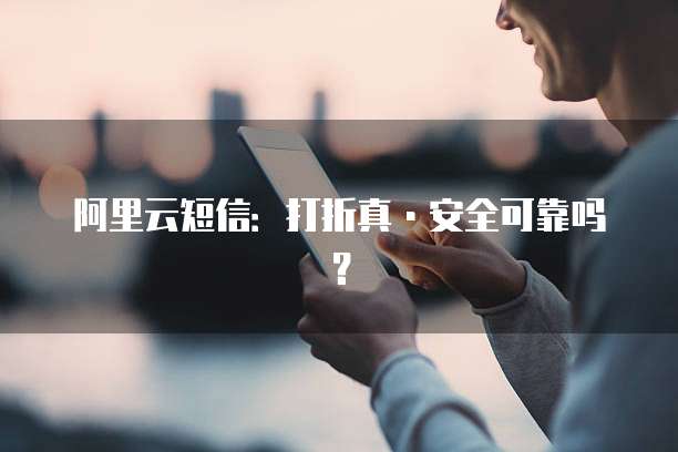 阿里云短信：打折真&middot;安全可靠吗？
