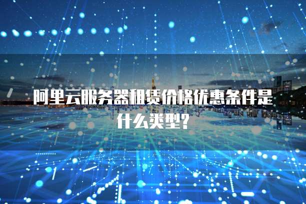 阿里云服务器租赁价格优惠条件是什么类型?