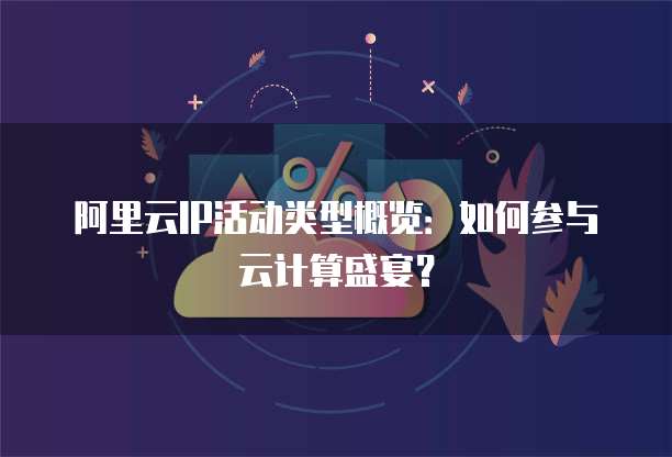 阿里云IP活动类型概览:如何参与云计算盛宴?