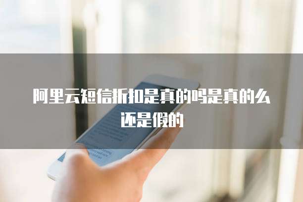阿里云短信折扣是真的吗是真的么还是假的