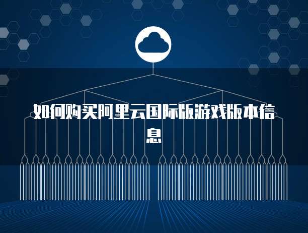 如何购买阿里云国际版游戏版本信息