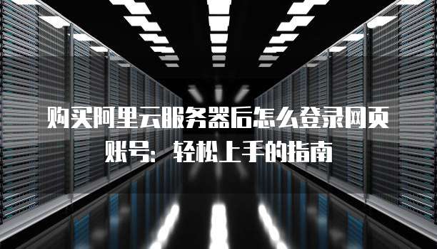购买阿里云服务器后怎么登录网页账号:轻松上手的指南