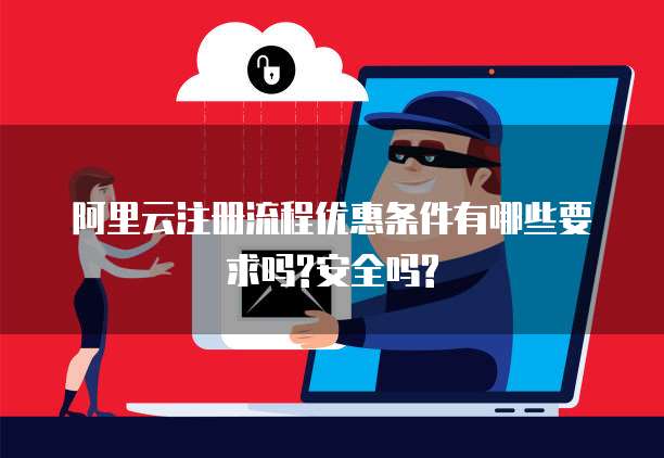 阿里云注册流程优惠条件有哪些要求吗?安全吗?