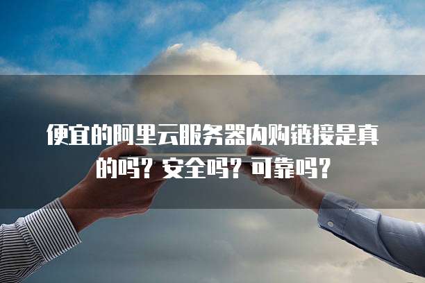 便宜的阿里云服务器内购链接是真的吗?安全吗?可靠吗?