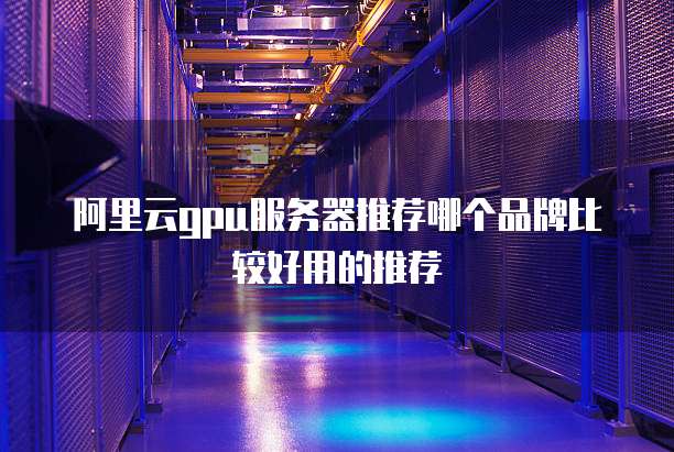 阿里云gpu服务器推荐哪个品牌比较好用的推荐