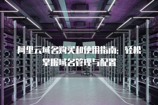 阿里云域名购买和使用指南:轻松掌握域名管理与配置