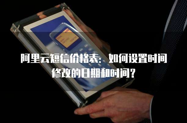 阿里云短信价格表：如何设置时间修改的日期和时间？