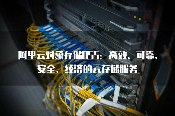 阿里云对象存储OSS:高效、可靠、安全、经济的云存储服务