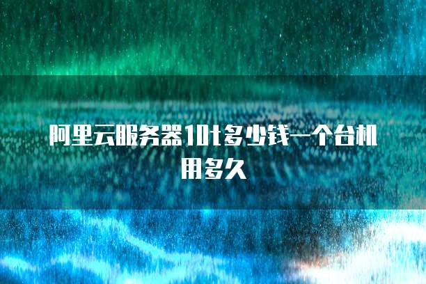 阿里云服务器10t多少钱一个台机用多久