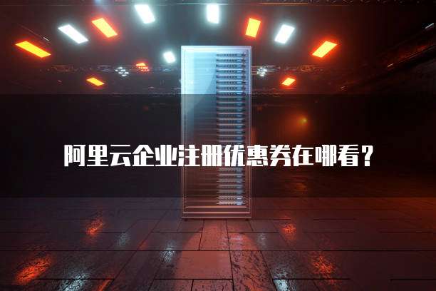 阿里云企业注册优惠券在哪看?