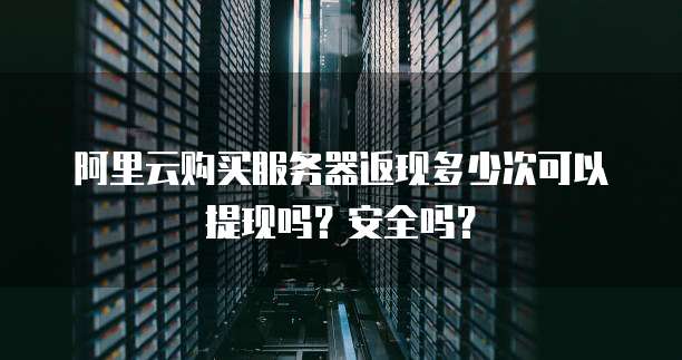 阿里云购买服务器返现多少次可以提现吗？安全吗？